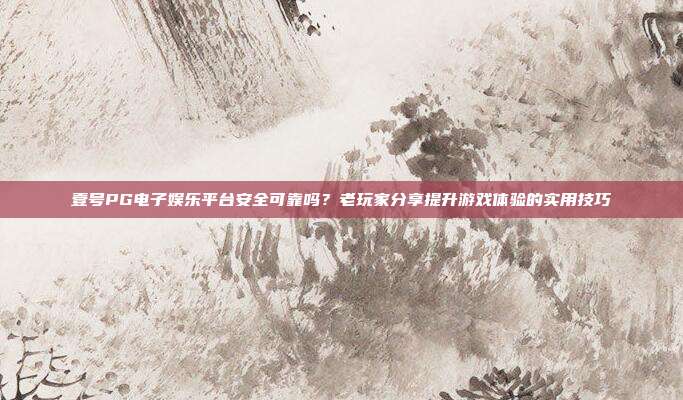 壹号PG电子娱乐平台安全可靠吗？老玩家分享提升游戏体验的实用技巧