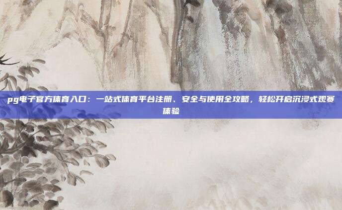 pg电子官方体育入口:一站式体育平台注册、安全与使用全攻略,轻松开启沉浸式观赛体验