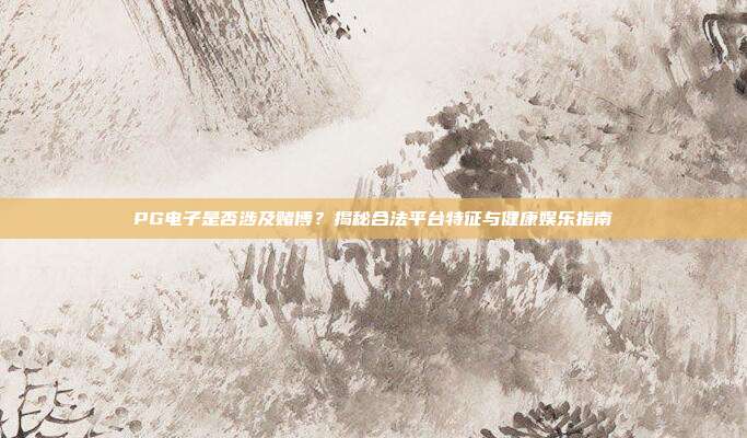 PG电子是否涉及赌博?揭秘合法平台特征与健康娱乐指南