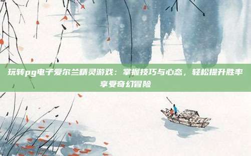 玩转pg电子爱尔兰精灵游戏：掌握技巧与心态，轻松提升胜率享受奇幻冒险
