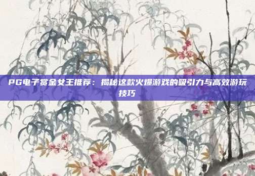 PG电子赏金女王推荐:揭秘这款火爆游戏的吸引力与高效游玩技巧