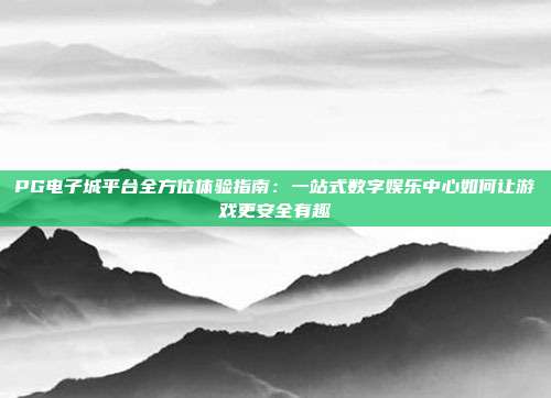PG电子城平台全方位体验指南:一站式数字娱乐中心如何让游戏更安全有趣