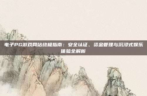 电子PG游戏网站终极指南：安全认证、资金管理与沉浸式娱乐体验全解析