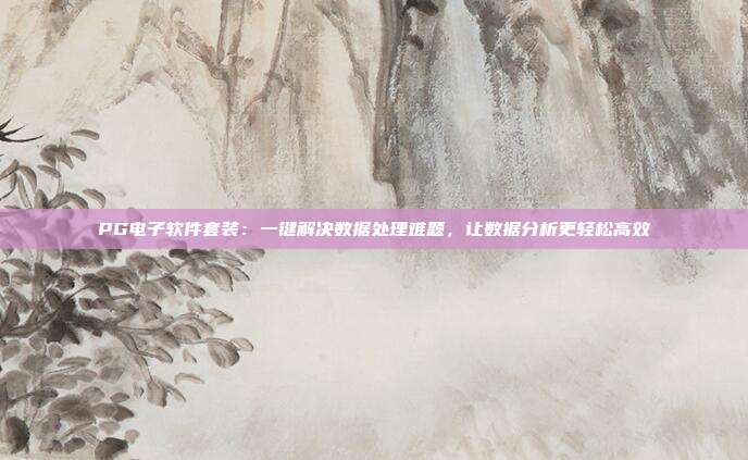 PG电子软件套装：一键解决数据处理难题，让数据分析更轻松高效