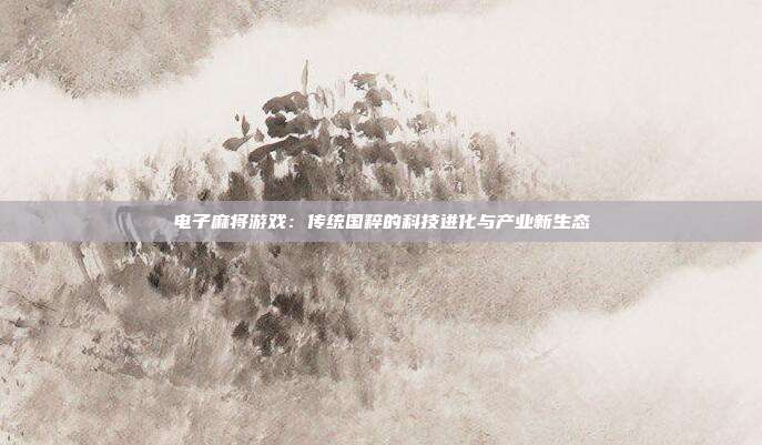 电子麻将游戏:传统国粹的科技进化与产业新生态