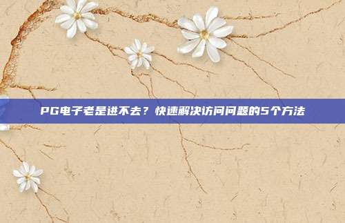 PG电子老是进不去？快速解决访问问题的5个方法
