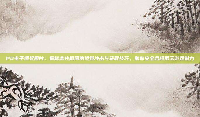 PG电子爆奖图片：揭秘高光瞬间的视觉冲击与获取技巧，助你安全合规展示游戏魅力