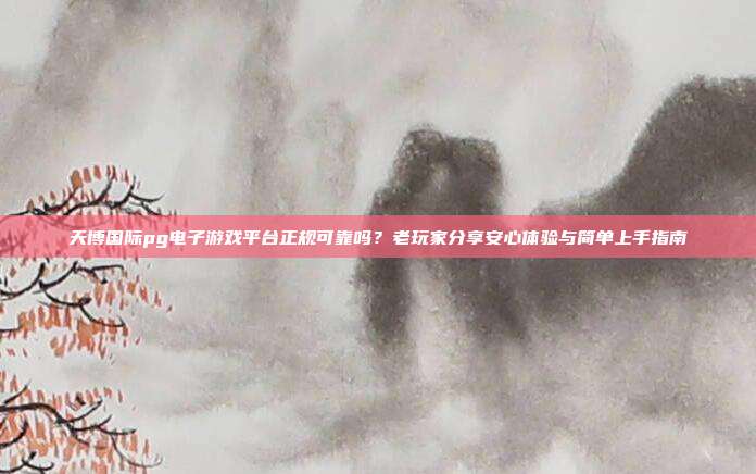 天博国际pg电子游戏平台正规可靠吗?老玩家分享安心体验与简单上手指南
