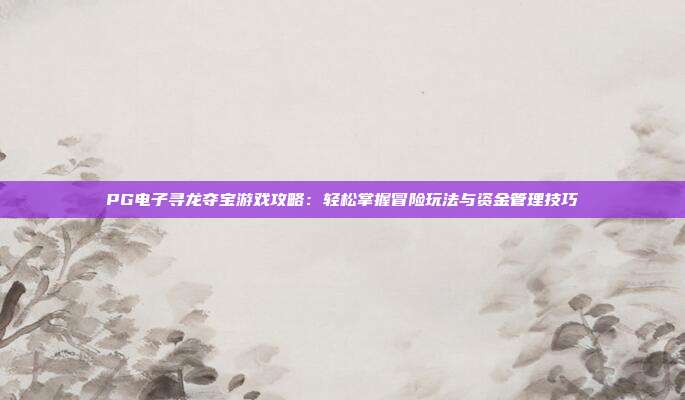 PG电子寻龙夺宝游戏攻略：轻松掌握冒险玩法与资金管理技巧