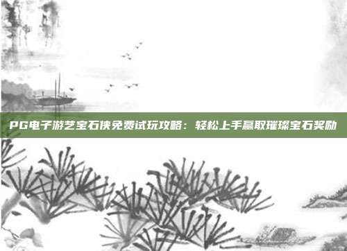PG电子游艺宝石侠免费试玩攻略：轻松上手赢取璀璨宝石奖励
