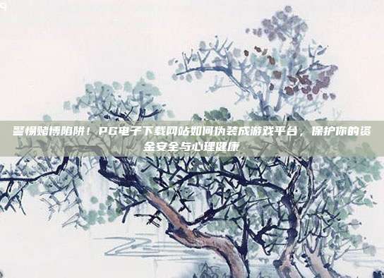 警惕赌博陷阱!PG电子下载网站如何伪装成游戏平台,保护你的资金安全与心理健康