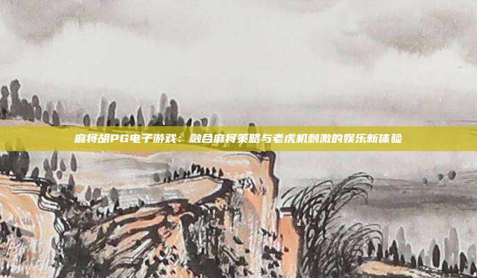 麻将胡PG电子游戏:融合麻将策略与老虎机刺激的娱乐新体验