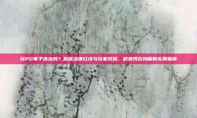 玩PG电子违法吗？揭秘法律红线与玩家风险，避免罚款拘留的实用指南