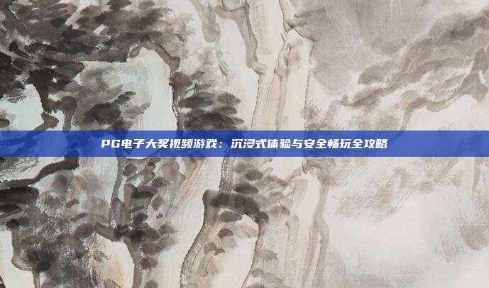 PG电子大奖视频游戏:沉浸式体验与安全畅玩全攻略
