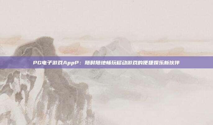 PG电子游戏AppP:随时随地畅玩移动游戏的便捷娱乐新伙伴