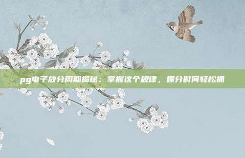 pg电子放分周期揭秘：掌握这个规律，爆分时间轻松抓