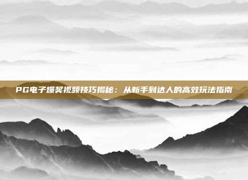 PG电子爆奖视频技巧揭秘:从新手到达人的高效玩法指南
