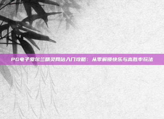 PG电子爱尔兰精灵网站入门攻略：从零解锁快乐与高胜率玩法