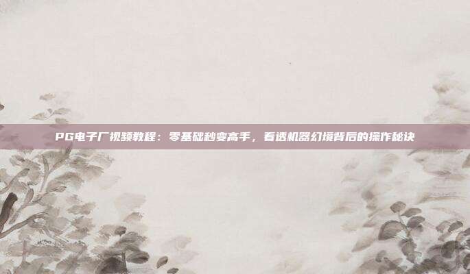 PG电子厂视频教程:零基础秒变高手,看透机器幻境背后的操作秘诀