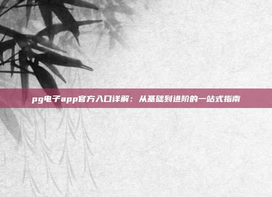 pg电子app官方入口详解：从基础到进阶的一站式指南