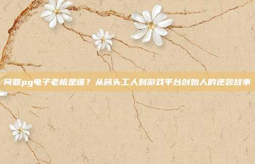问鼎pg电子老板是谁？从码头工人到游戏平台创始人的逆袭故事