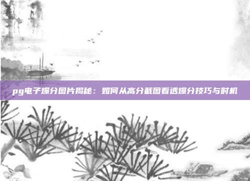 pg电子爆分图片揭秘:如何从高分截图看透爆分技巧与时机