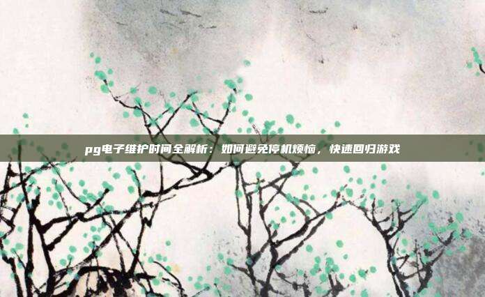 pg电子维护时间全解析：如何避免停机烦恼，快速回归游戏