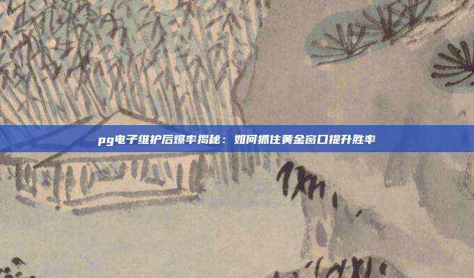 pg电子维护后爆率揭秘：如何抓住黄金窗口提升胜率