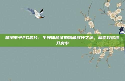 精测电子PG芯片：半导体测试的精确时钟之源，助你轻松提升良率