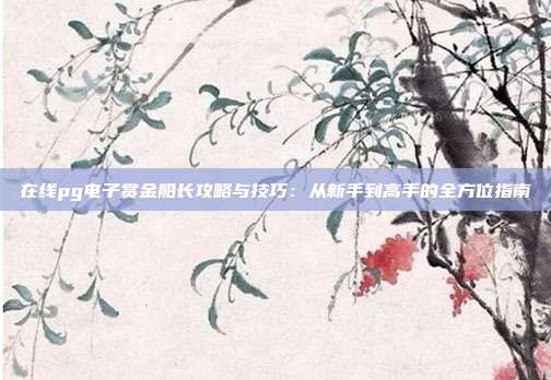 在线pg电子赏金船长攻略与技巧：从新手到高手的全方位指南