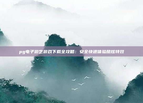 pg电子游艺游戏下载全攻略:安全快速体验酷炫特效