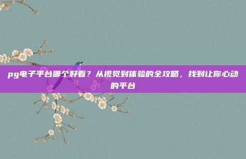 pg电子平台哪个好看？从视觉到体验的全攻略，找到让你心动的平台