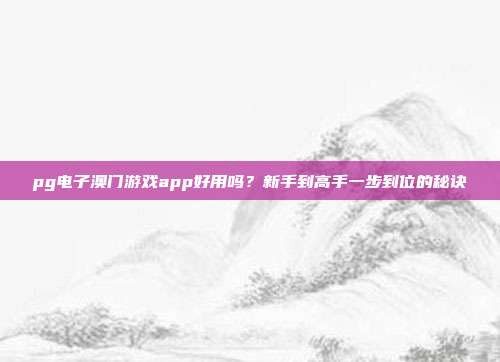 pg电子澳门游戏app好用吗?新手到高手一步到位的秘诀