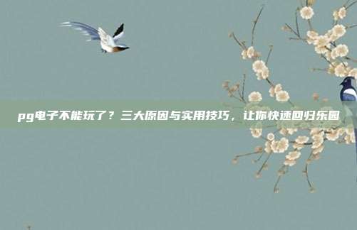 pg电子不能玩了?三大原因与实用技巧,让你快速回归乐园