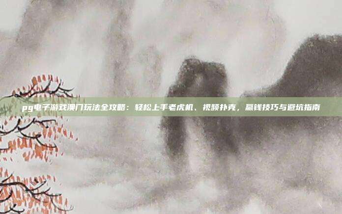 pg电子游戏澳门玩法全攻略:轻松上手老虎机、视频扑克,赢钱技巧与避坑指南