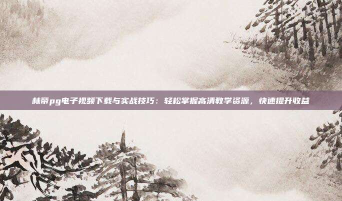 林帝pg电子视频下载与实战技巧:轻松掌握高清教学资源,快速提升收益