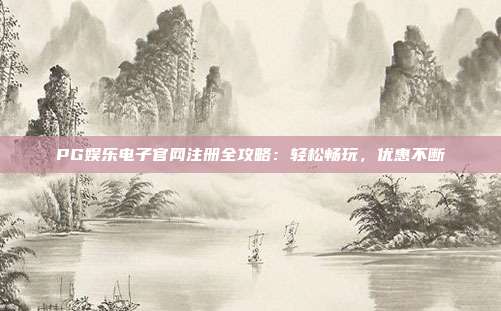 PG娱乐电子官网注册全攻略：轻松畅玩，优惠不断