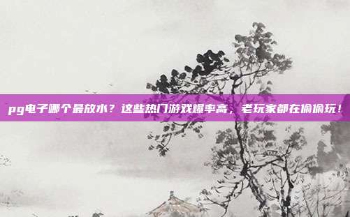 pg电子哪个最放水？这些热门游戏爆率高，老玩家都在偷偷玩！
