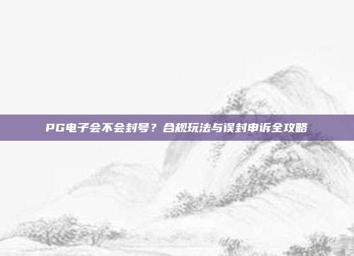 PG电子会不会封号?合规玩法与误封申诉全攻略