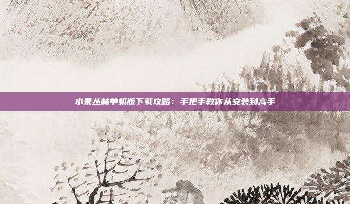 水果丛林单机版下载攻略:手把手教你从安装到高手