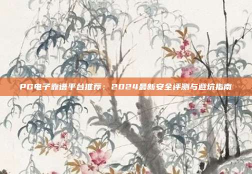 PG电子靠谱平台推荐：2024最新安全评测与避坑指南