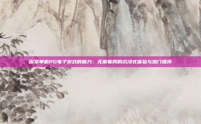 探索单机PG电子游戏的魅力:无需联网的沉浸式体验与热门推荐