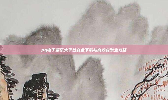 pg电子娱乐大平台安全下载与高效安装全攻略
