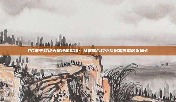 PG电子超级大奖视频揭秘:从爆奖片段中找出高倍率触发模式