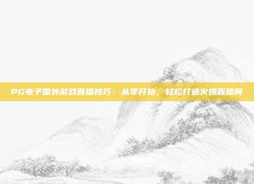 PG电子国外游戏直播技巧：从零开始，轻松打造火爆直播间