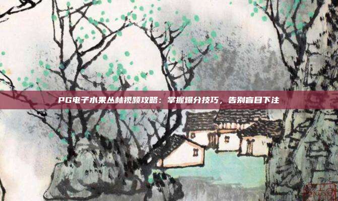 PG电子水果丛林视频攻略:掌握爆分技巧,告别盲目下注