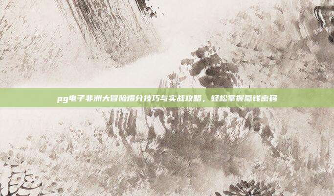 pg电子非洲大冒险爆分技巧与实战攻略，轻松掌握赢钱密码