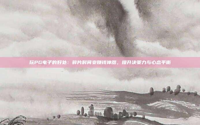 玩PG电子的好处:碎片时间变赚钱神器,提升决策力与心态平衡