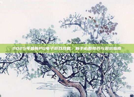 2025年最新PG电子游戏攻略:新手必看技巧与避坑指南