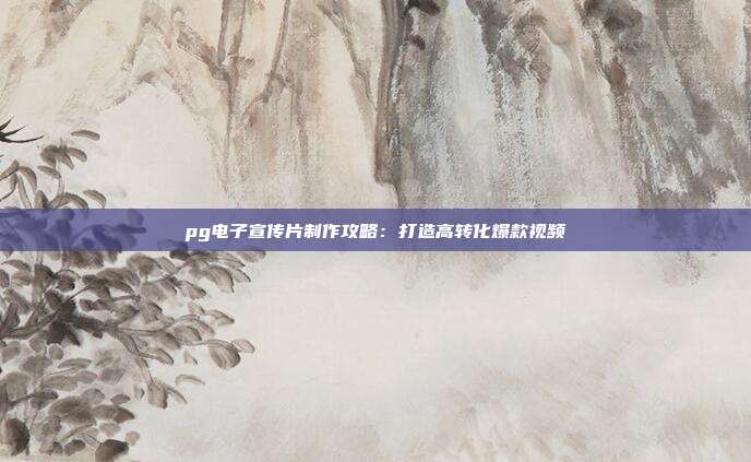 pg电子宣传片制作攻略：打造高转化爆款视频